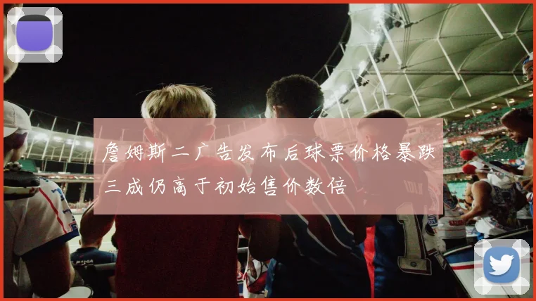 詹姆斯二广告发布后球票价格暴跌三成仍高于初始售价数倍