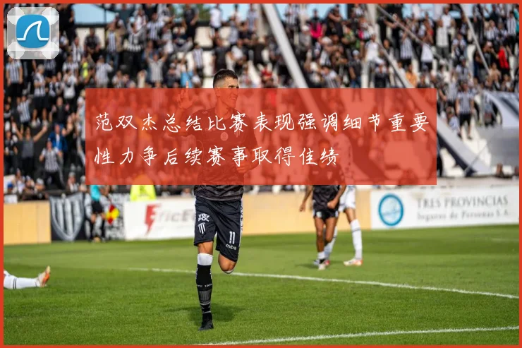 范双杰总结比赛表现强调细节重要性力争后续赛事取得佳绩