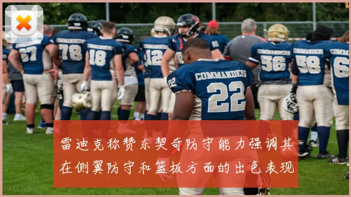 雷迪克称赞东契奇防守能力强调其在侧翼防守和篮板方面的出色表现