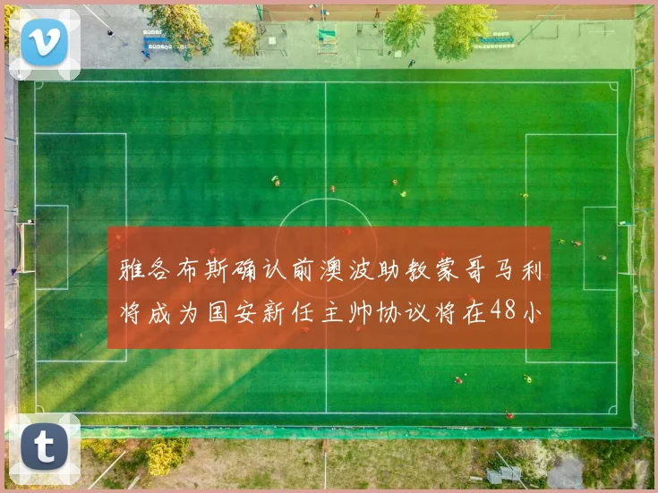 雅各布斯确认前澳波助教蒙哥马利将成为国安新任主帅协议将在48小时内签署