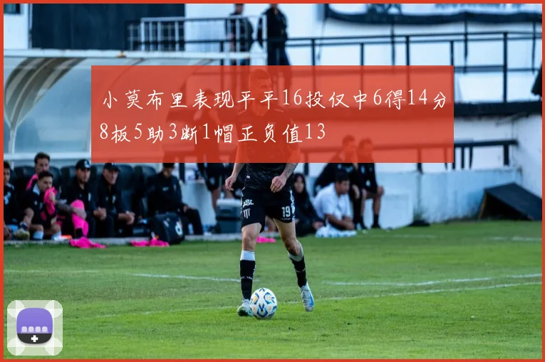小莫布里表现平平16投仅中6得14分8板5助3断1帽正负值13