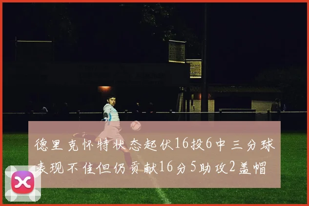 德里克怀特状态起伏16投6中三分球表现不佳但仍贡献16分5助攻2盖帽