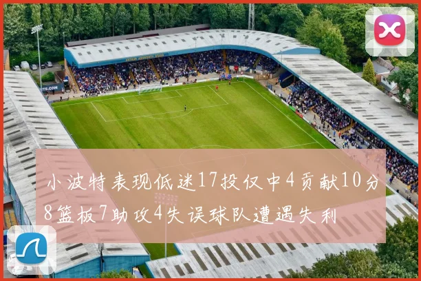 小波特表现低迷17投仅中4贡献10分8篮板7助攻4失误球队遭遇失利