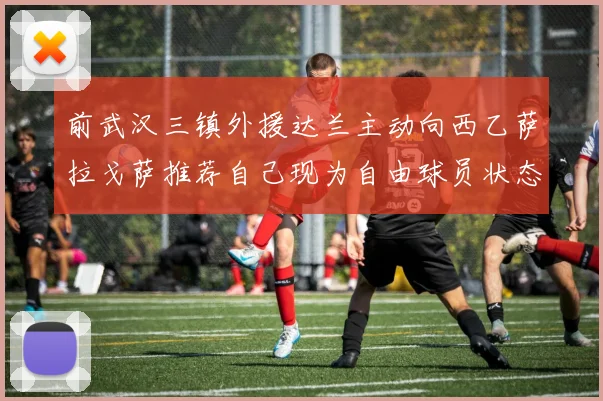 前武汉三镇外援达兰主动向西乙萨拉戈萨推荐自己现为自由球员状态良好