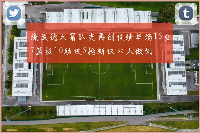 谢泼德火箭队史再创佳绩单场15分7篮板10助攻5抢断仅六人做到