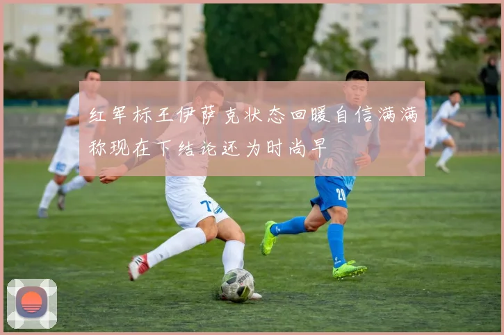 红军标王伊萨克状态回暖自信满满称现在下结论还为时尚早