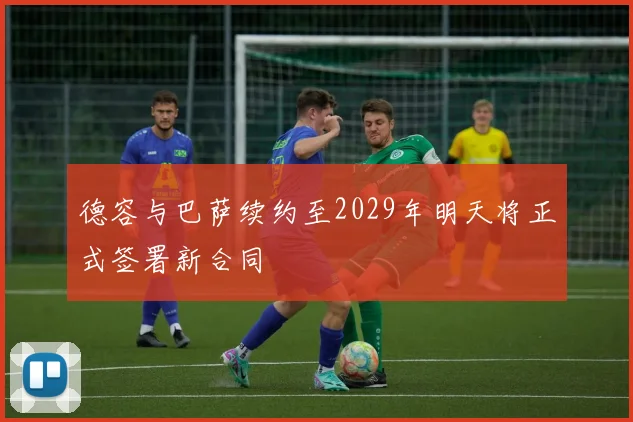德容与巴萨续约至2029年明天将正式签署新合同