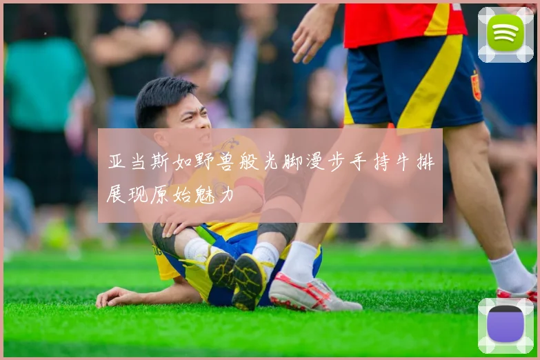 亚当斯如野兽般光脚漫步手持牛排展现原始魅力