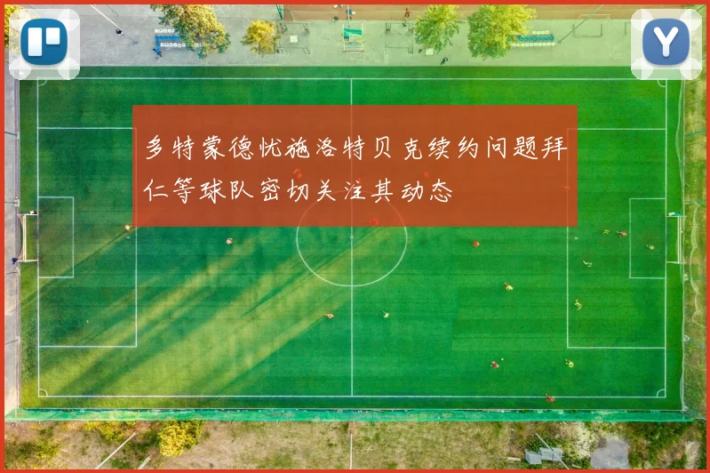 多特蒙德忧施洛特贝克续约问题拜仁等球队密切关注其动态