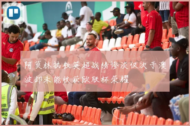 阿莫林执教英超战绩惨淡仅次于澳波却未能收获欧联杯荣耀