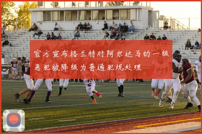 官方宣布格兰特对阿尔达马的一级恶犯被降级为普通犯规处理