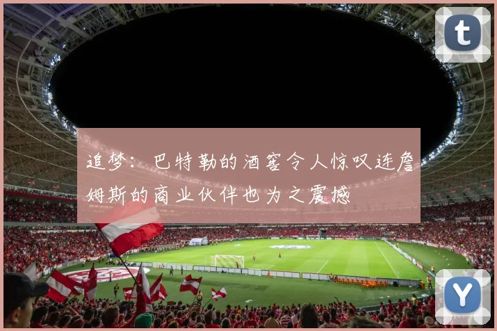 追梦：巴特勒的酒窖令人惊叹连詹姆斯的商业伙伴也为之震撼