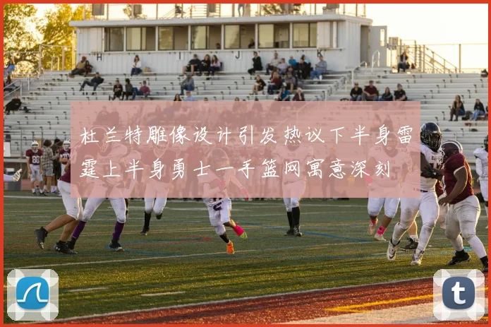 杜兰特雕像设计引发热议下半身雷霆上半身勇士一手篮网寓意深刻
