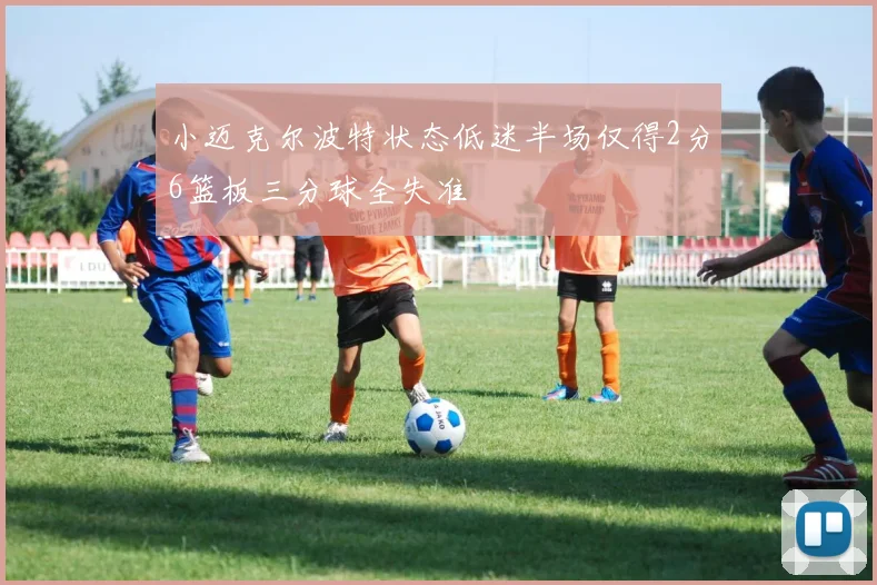小迈克尔波特状态低迷半场仅得2分6篮板三分球全失准