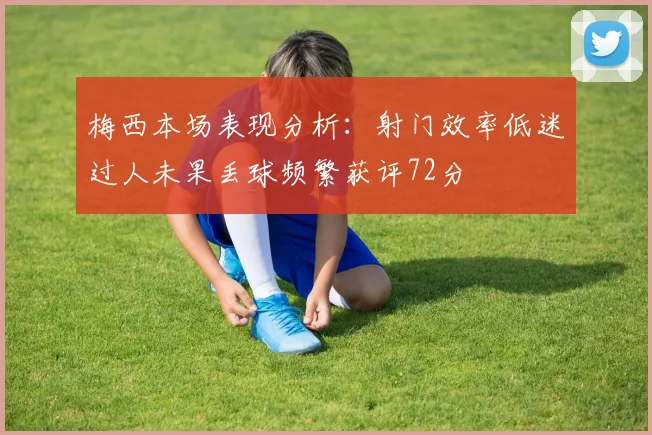 梅西本场表现分析：射门效率低迷过人未果丢球频繁获评72分