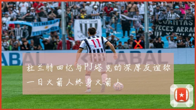杜兰特回忆与PJ塔克的深厚友谊称一日火箭人终身火箭人