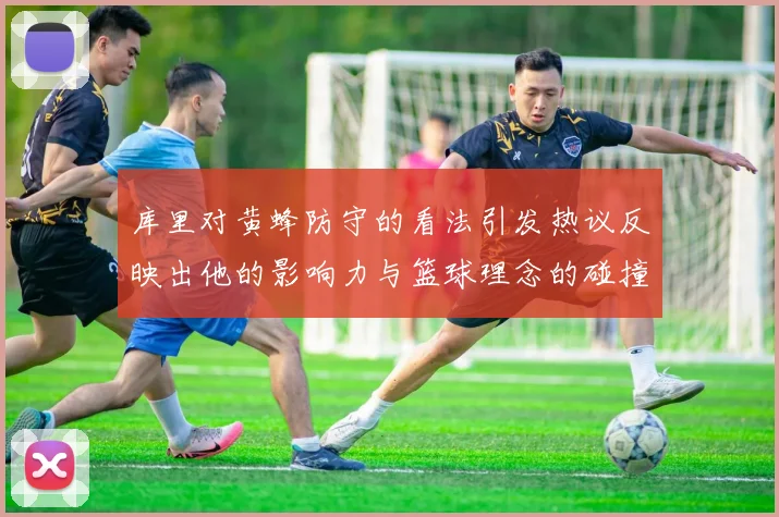 库里对黄蜂防守的看法引发热议反映出他的影响力与篮球理念的碰撞