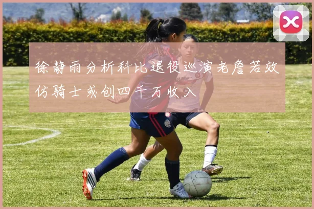 徐静雨分析科比退役巡演老詹若效仿骑士或创四千万收入