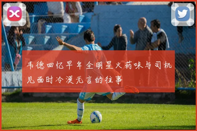 韦德回忆早年全明星火药味与司机见面时冷漠无言的往事