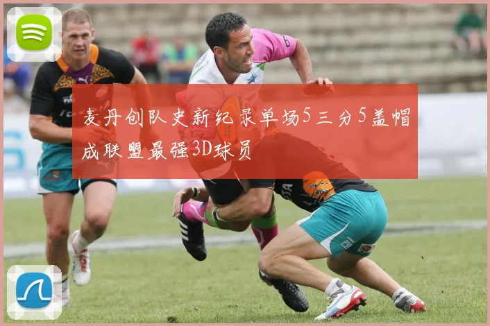 麦丹创队史新纪录单场5三分5盖帽成联盟最强3D球员