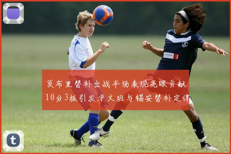 莫布里替补出战半场表现亮眼贡献10分3板引发学文班与锡安替补定律探讨