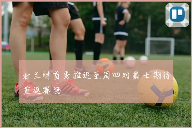 杜兰特首秀推迟至周四对爵士期待重返赛场