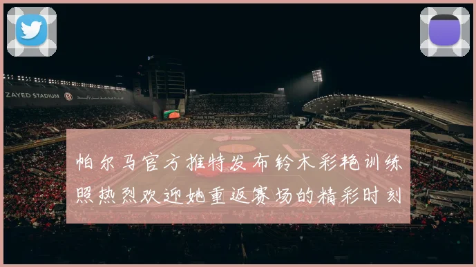 帕尔马官方推特发布铃木彩艳训练照热烈欢迎她重返赛场的精彩时刻