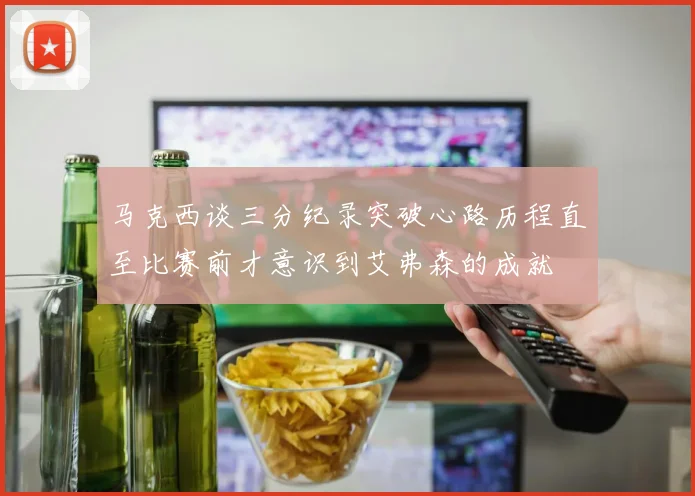 马克西谈三分纪录突破心路历程直至比赛前才意识到艾弗森的成就