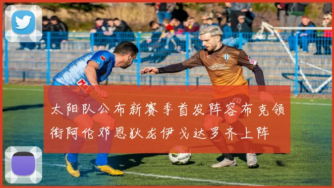 太阳队公布新赛季首发阵容布克领衔阿伦邓恩狄龙伊戈达罗齐上阵