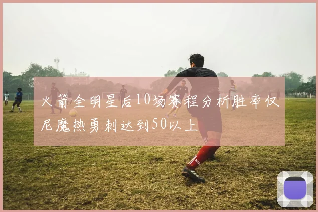 火箭全明星后10场赛程分析胜率仅尼魔热勇刺达到50以上