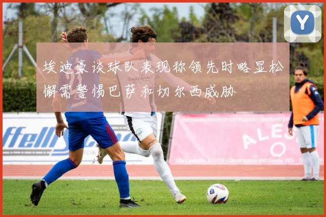 埃迪豪谈球队表现称领先时略显松懈需警惕巴萨和切尔西威胁