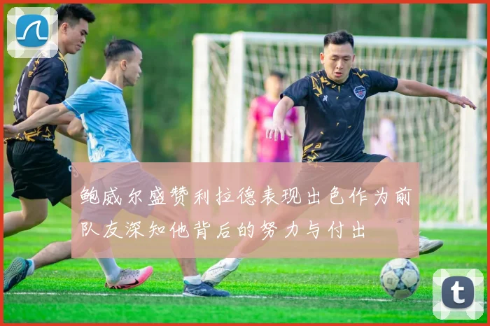 鲍威尔盛赞利拉德表现出色作为前队友深知他背后的努力与付出