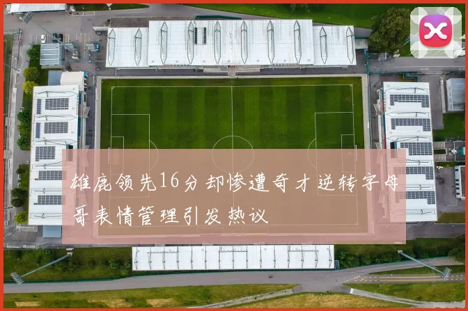 雄鹿领先16分却惨遭奇才逆转字母哥表情管理引发热议