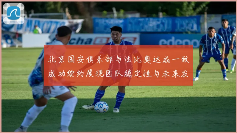 北京国安俱乐部与法比奥达成一致成功续约展现团队稳定性与未来发展潜力
