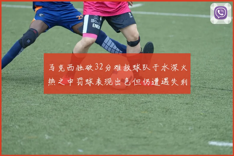 马克西独砍32分难救球队于水深火热之中罚球表现出色但仍遭遇失利
