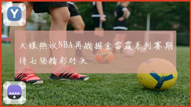 火媒热议NBA再战掘金雷霆系列赛期待七场精彩对决