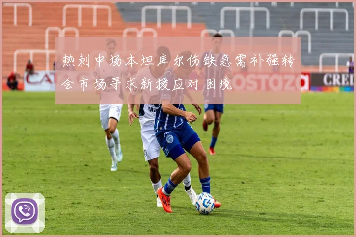 热刺中场本坦库尔伤缺急需补强转会市场寻求新援应对困境