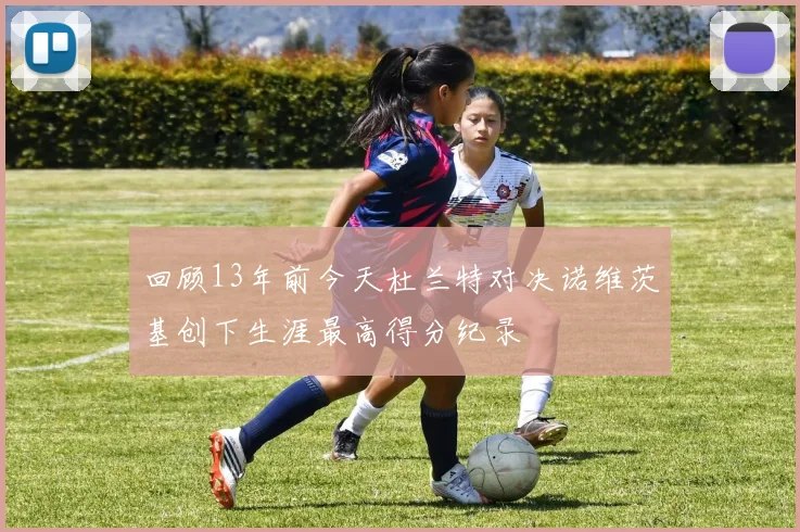回顾13年前今天杜兰特对决诺维茨基创下生涯最高得分纪录