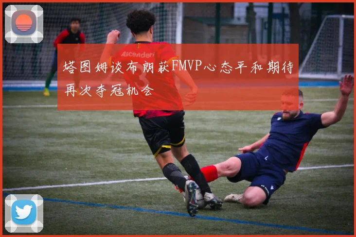 塔图姆谈布朗获FMVP心态平和期待再次夺冠机会