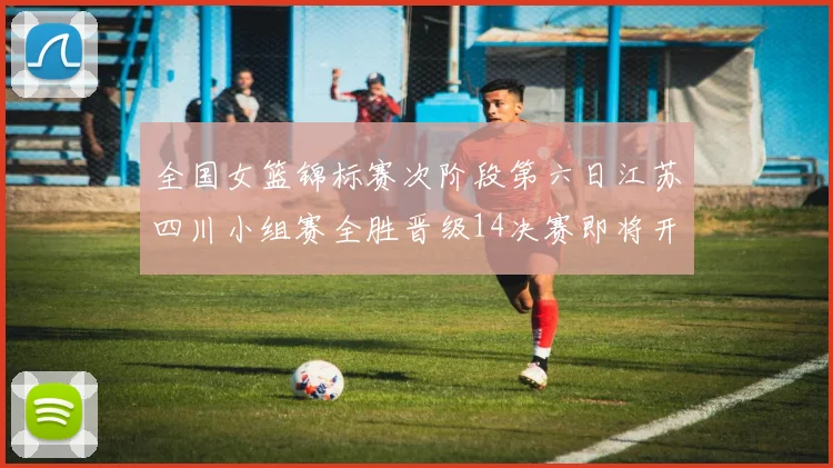 全国女篮锦标赛次阶段第六日江苏四川小组赛全胜晋级14决赛即将开启