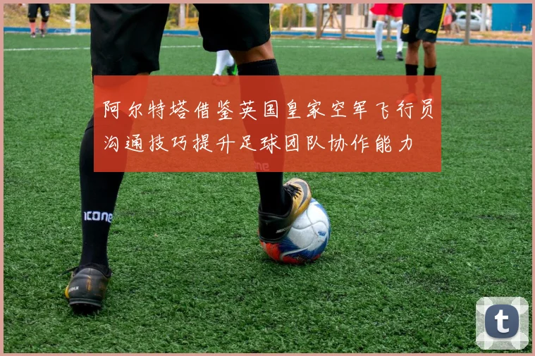 阿尔特塔借鉴英国皇家空军飞行员沟通技巧提升足球团队协作能力