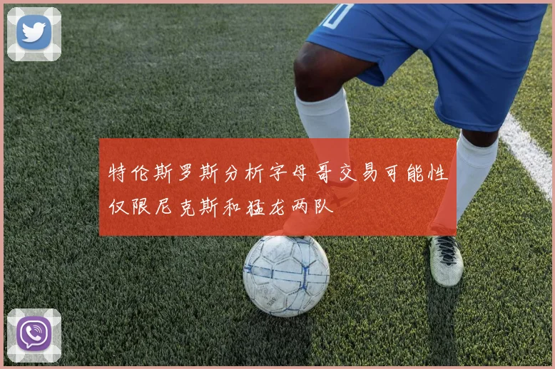 特伦斯罗斯分析字母哥交易可能性仅限尼克斯和猛龙两队