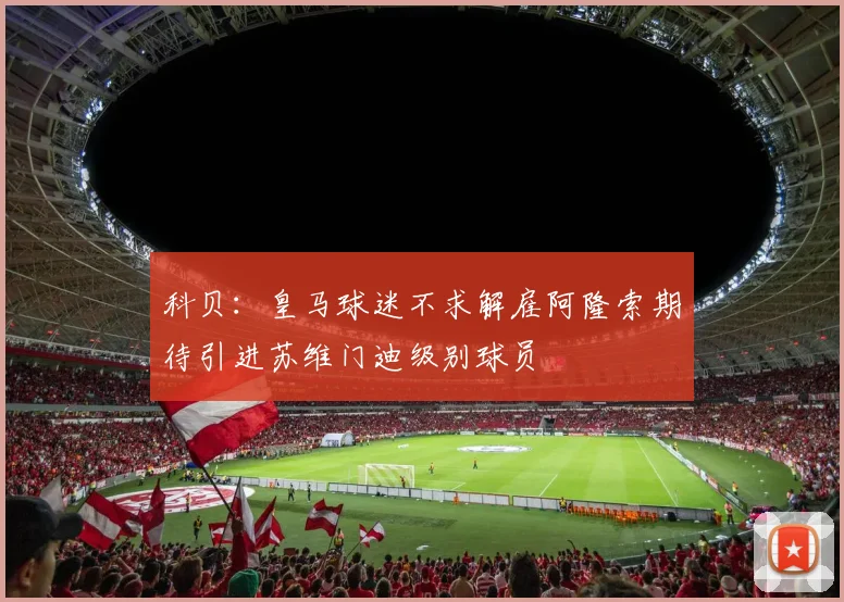 科贝：皇马球迷不求解雇阿隆索期待引进苏维门迪级别球员