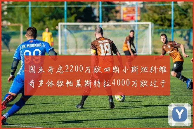国米考虑2200万欧回购小斯坦科维奇罗体称帕莱斯特拉4000万欧过于昂贵