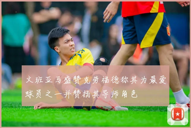 文班亚马盛赞克劳福德称其为最爱球员之一并赞扬其导师角色