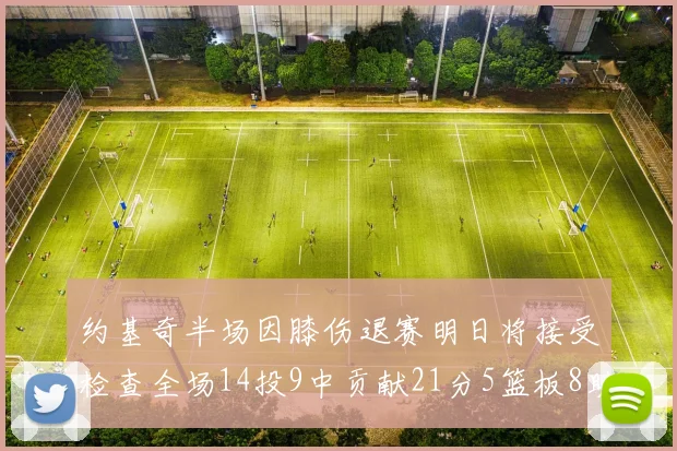 约基奇半场因膝伤退赛明日将接受检查全场14投9中贡献21分5篮板8助攻