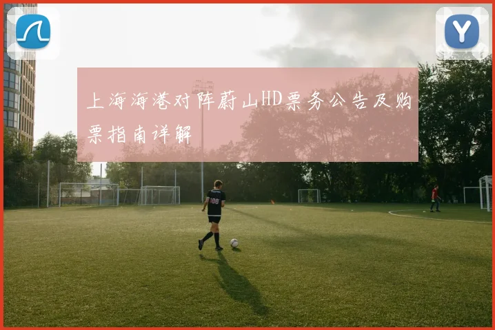 上海海港对阵蔚山HD票务公告及购票指南详解