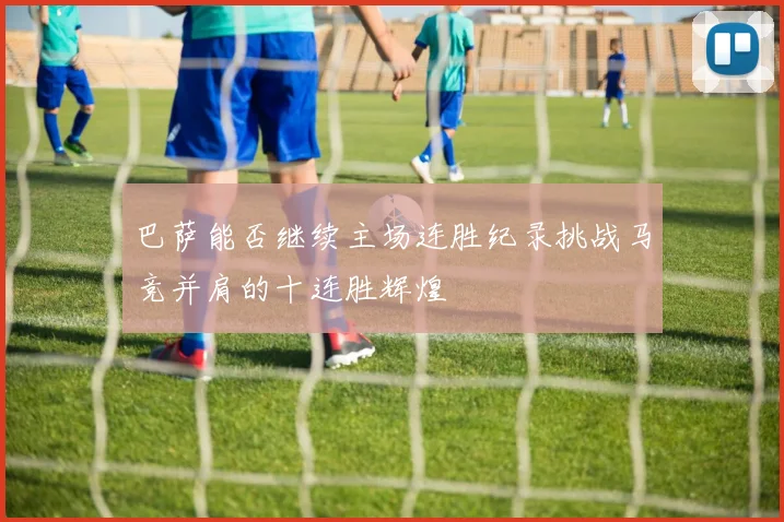 巴萨能否继续主场连胜纪录挑战马竞并肩的十连胜辉煌