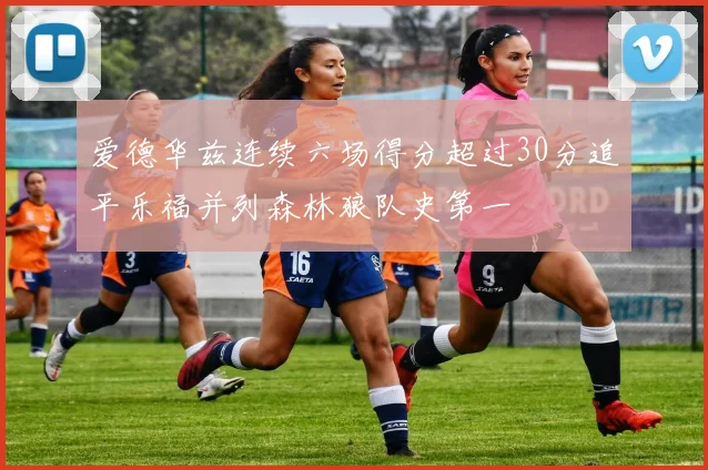 爱德华兹连续六场得分超过30分追平乐福并列森林狼队史第一