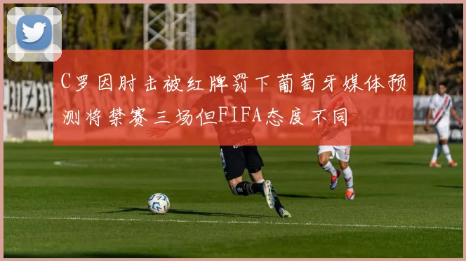 C罗因肘击被红牌罚下葡萄牙媒体预测将禁赛三场但FIFA态度不同